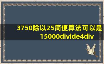 3750除以25简便算法可以是15000÷4÷25吗?