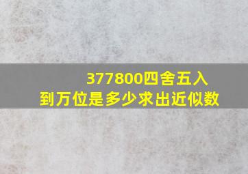 377800四舍五入到万位是多少,求出近似数