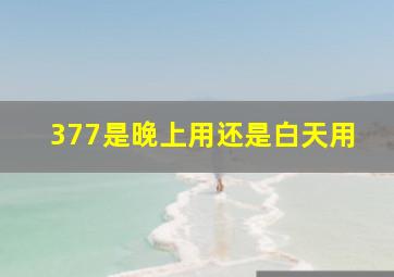 377是晚上用还是白天用