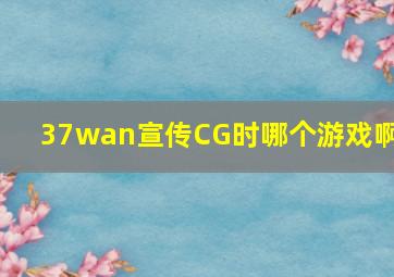 37wan宣传CG时哪个游戏啊?