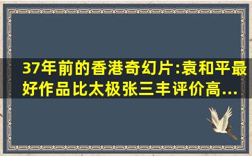 37年前的香港奇幻片:袁和平最好作品,比《太极张三丰》评价高...