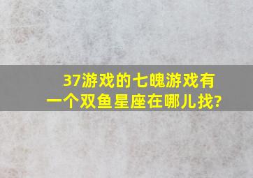 37游戏的七魄游戏有一个双鱼星座在哪儿找?