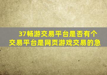 37畅游交易平台是否有个交易平台,是网页游戏交易的。急