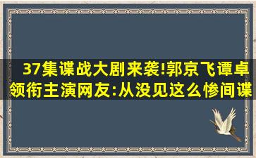 37集谍战大剧来袭!郭京飞谭卓领衔主演,网友:从没见这么惨间谍