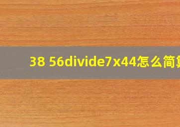 38 56÷7x44怎么简算