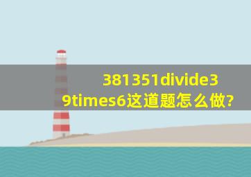 381351÷39×6这道题怎么做?