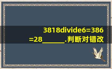 3818÷6=386=28______.(判断对错)改正______