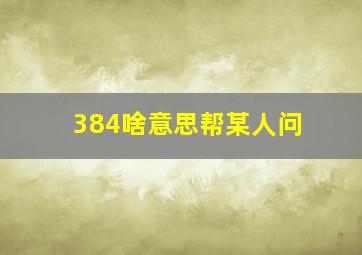 384啥意思(帮某人问)