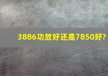 3886功放好还是7850好?