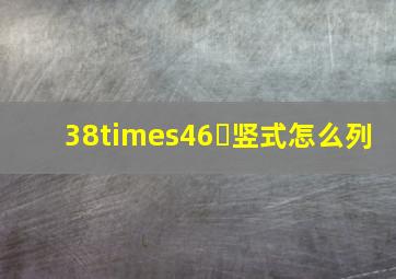 38×46￼竖式怎么列(