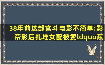 38年前这部宫斗电影不简单:影帝影后扎堆,女配被赞“东方美神...