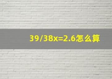 39/38x=2.6怎么算