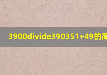 3900÷(390351)+49的简便运算