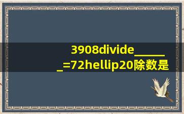 3908÷______=72…20,除数是______.