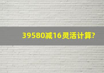 39580减16,灵活计算?