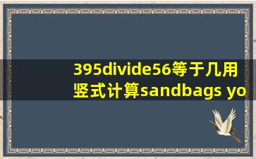 395÷56等于几用竖式计算sandbags your shoes will use your l