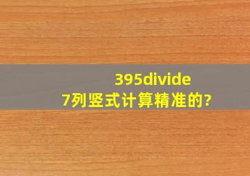 395÷7列竖式计算精准的?