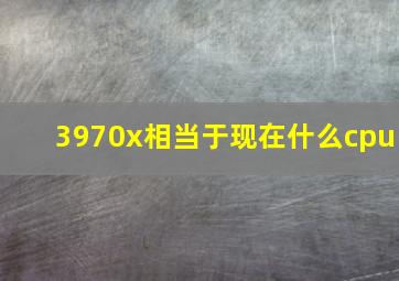 3970x相当于现在什么cpu