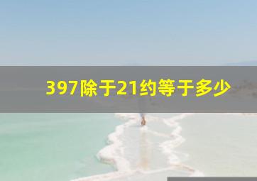 397除于21约等于多少