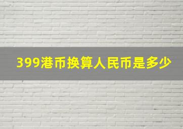 399港币换算人民币是多少(