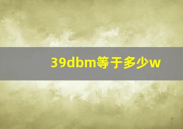 39dbm等于多少w