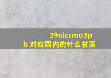 39nicrmo3pb 对应国内的什么材质