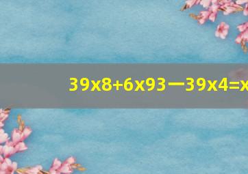 39x8+6x93一39x4=x