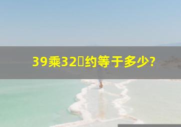 39乘32々约等于多少?