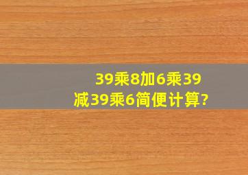 39乘8加6乘39减39乘6简便计算?