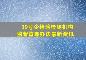 39号令《检验检测机构监督管理办法》最新资讯