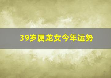 39岁属龙女、今年运势