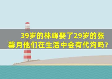 39岁的林峰娶了29岁的张馨月,他们在生活中会有代沟吗?