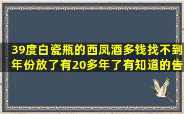 39度白瓷瓶的西凤酒多钱,找不到年份,放了有20多年了,有知道的告诉...