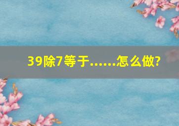 39除7等于()......()怎么做?