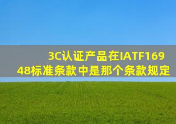 3C认证产品在IATF16948标准条款中是那个条款规定