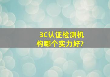 3C认证检测机构哪个实力好?