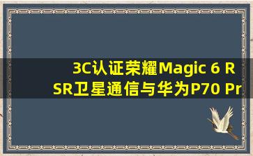 3C认证荣耀Magic 6 RSR卫星通信,与华为P70 Pro对决