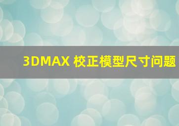 3DMAX 校正模型尺寸问题