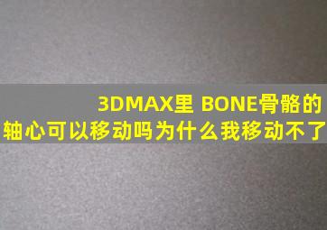 3DMAX里 BONE骨骼的轴心可以移动吗,为什么我移动不了