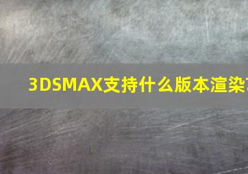 3DSMAX支持什么版本渲染?