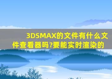 3DSMAX的文件有什么文件查看器吗?要能实时渲染的