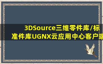 3DSource三维零件库/标准件库UGNX云应用中心客户端不是正版...