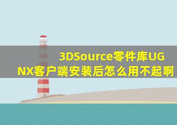 3DSource零件库UGNX客户端安装后怎么用不起啊