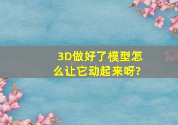 3D做好了模型怎么让它动起来呀?