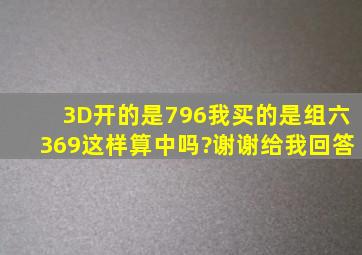 3D开的是796,我买的是组六369。这样算中吗?谢谢给我回答