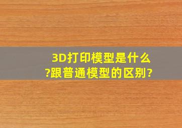 3D打印模型是什么?跟普通模型的区别?