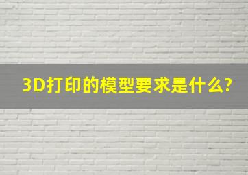 3D打印的模型要求是什么?