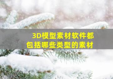 3D模型素材软件都包括哪些类型的素材(