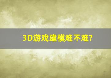 3D游戏建模难不难?