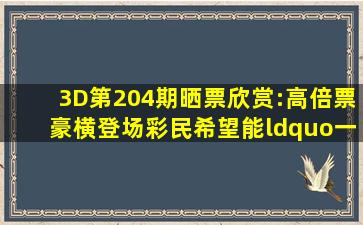 3D第204期晒票欣赏:高倍票豪横登场,彩民希望能“一鸣惊人”!|大复式|...